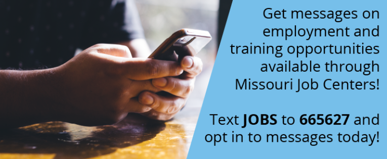 Get messages on employment and training opportunities available through Missouri Job Centers. Text JOBS to 665627 and opt in to messages today!