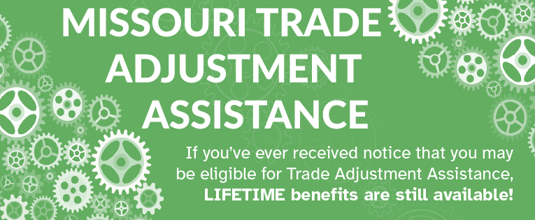 Missouri Trade Adjustment Assistance. If you've ever received notice that you may be eligible for Trade Adjustment Assistance, Lifetime benefits are still available. 